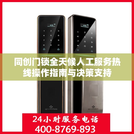 同创门锁全天候人工服务热线操作指南与决策支持