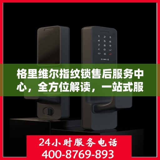 格里维尔指纹锁售后服务中心，全方位解读，一站式服务体验