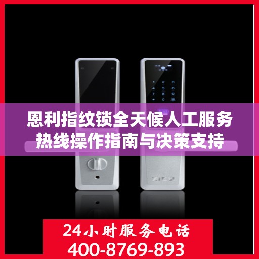 恩利指纹锁全天候人工服务热线操作指南与决策支持