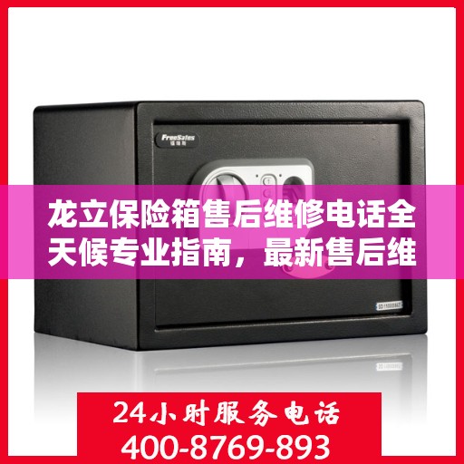 龙立保险箱售后维修电话全天候专业指南，最新售后维修攻略与电话汇总