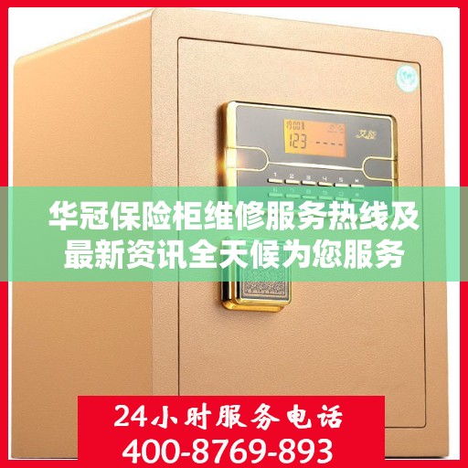 华冠保险柜维修服务热线及最新资讯全天候为您服务