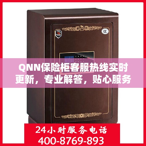 QNN保险柜客服热线实时更新，专业解答，贴心服务最新资讯