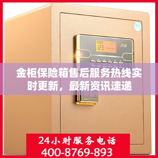 金柜保险箱售后服务热线实时更新，最新资讯速递
