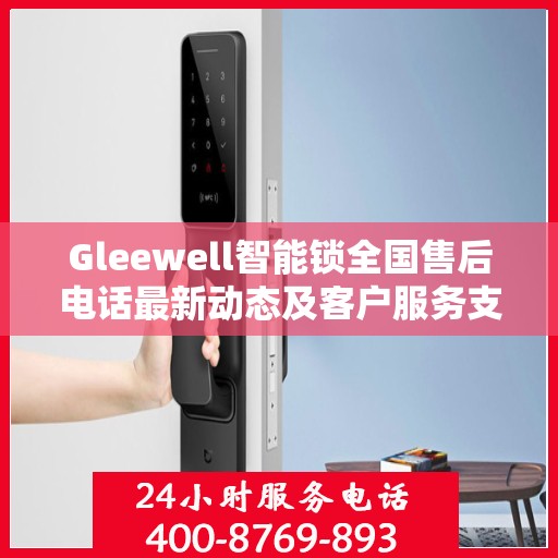 Gleewell智能锁全国售后电话最新动态及客户服务支持一览