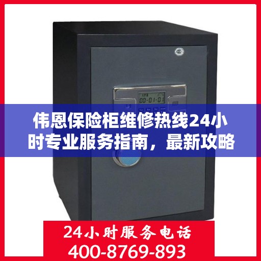 伟恩保险柜维修热线24小时专业服务指南，最新攻略与电话速查