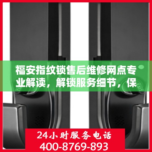 福安指纹锁售后维修网点专业解读，解锁服务细节，保障您的安全锁事无忧