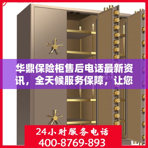 华鼎保险柜售后电话最新资讯，全天候服务保障，让您无忧使用