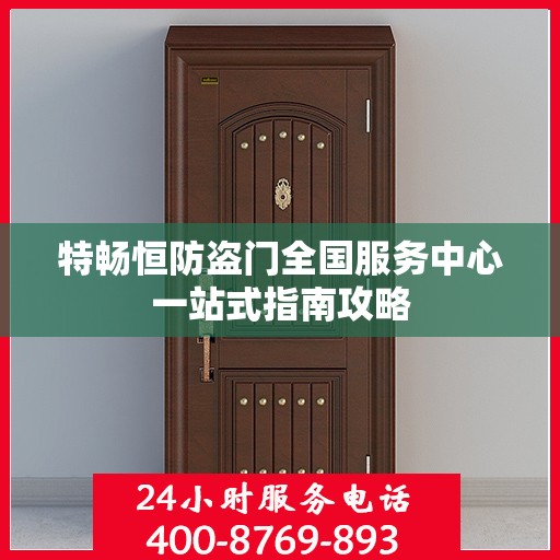 特畅恒防盗门全国服务中心一站式指南攻略