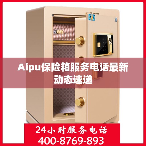 Aipu保险箱服务电话最新动态速递