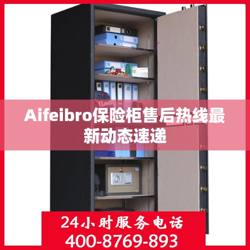 Aifeibro保险柜售后热线最新动态速递