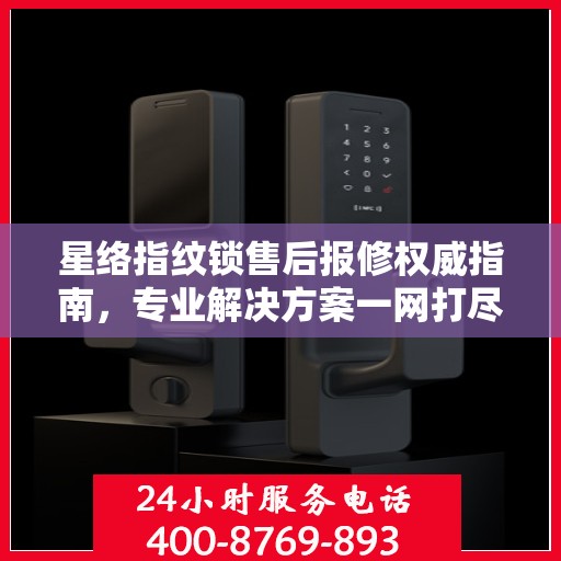 星络指纹锁售后报修权威指南，专业解决方案一网打尽