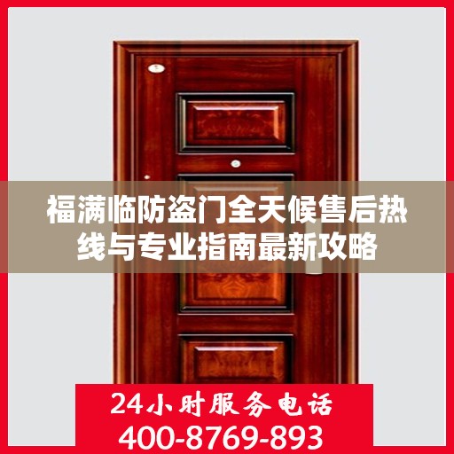 福满临防盗门全天候售后热线与专业指南最新攻略