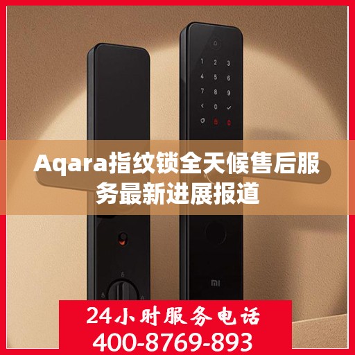 Aqara指纹锁全天候售后服务最新进展报道