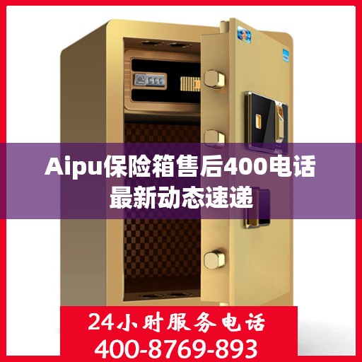 Aipu保险箱售后400电话最新动态速递
