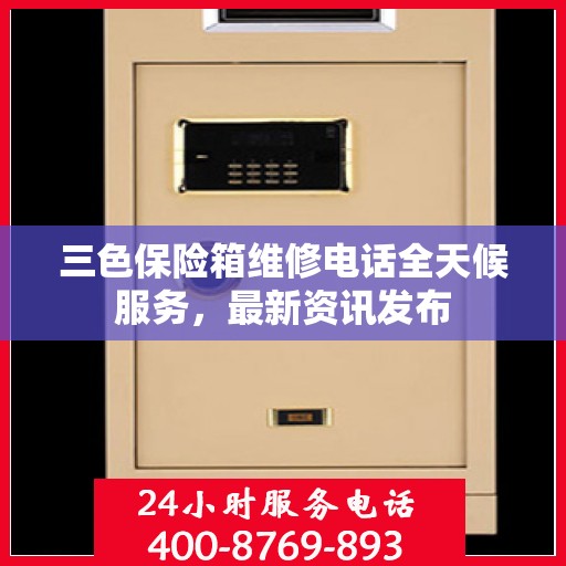 三色保险箱维修电话全天候服务，最新资讯发布