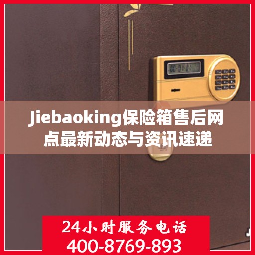 Jiebaoking保险箱售后网点最新动态与资讯速递