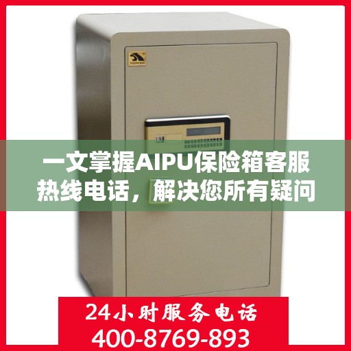 一文掌握AIPU保险箱客服热线电话，解决您所有疑问！