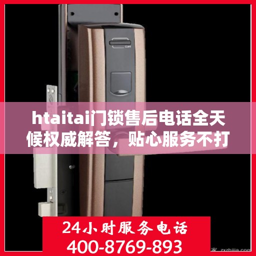 htaitai门锁售后电话全天候权威解答，贴心服务不打烊