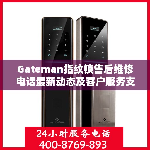 Gateman指纹锁售后维修电话最新动态及客户服务支持概览