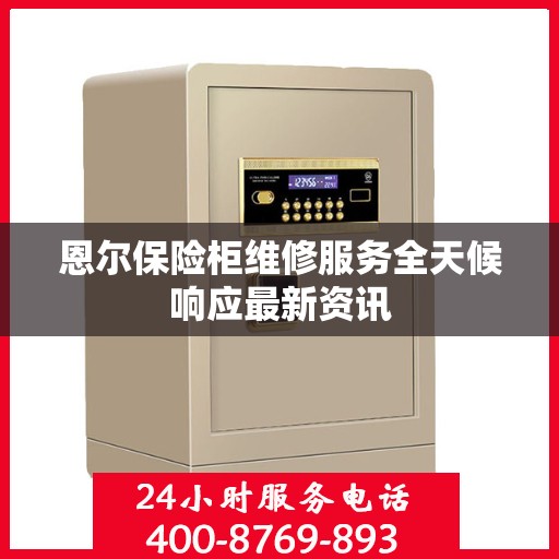 恩尔保险柜维修服务全天候响应最新资讯
