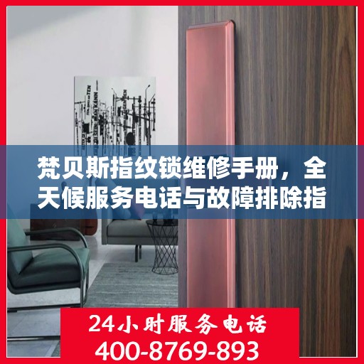 梵贝斯指纹锁维修手册，全天候服务电话与故障排除指南