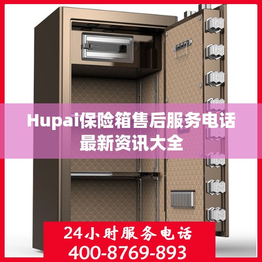 Hupai保险箱售后服务电话最新资讯大全