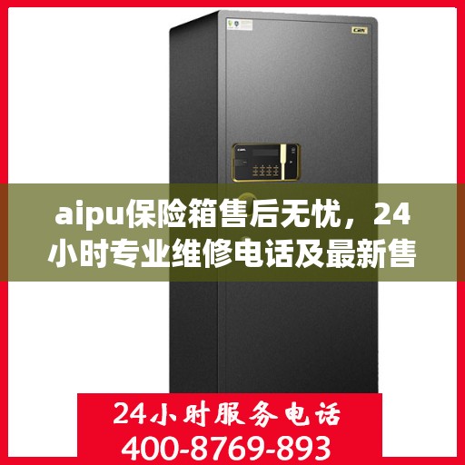 aipu保险箱售后无忧，24小时专业维修电话及最新售后指南