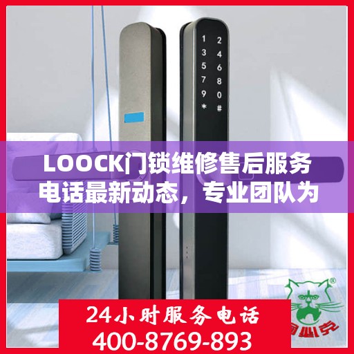 LOOCK门锁维修售后服务电话最新动态，专业团队为您提供快速响应与解决方案