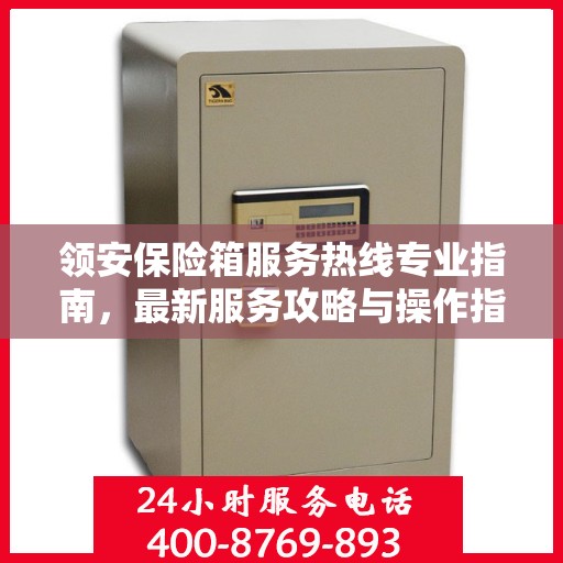 领安保险箱服务热线专业指南，最新服务攻略与操作指南