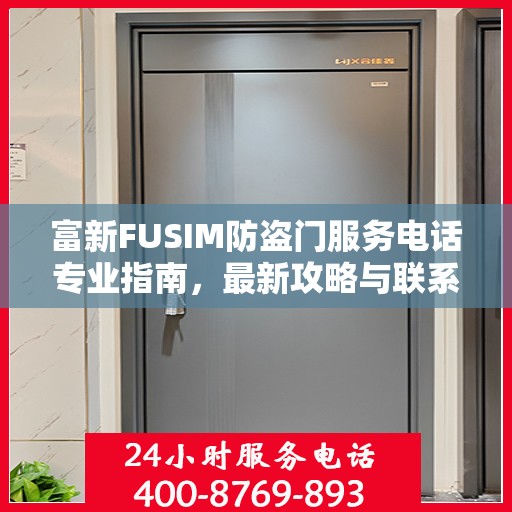 富新FUSIM防盗门服务电话专业指南，最新攻略与联系方式