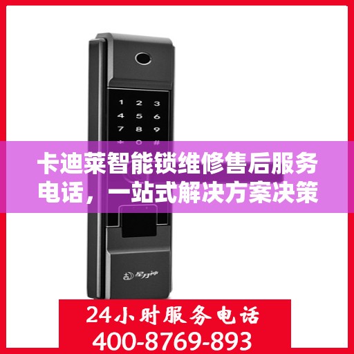 卡迪莱智能锁维修售后服务电话，一站式解决方案决策指南