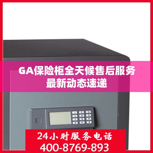 GA保险柜全天候售后服务最新动态速递