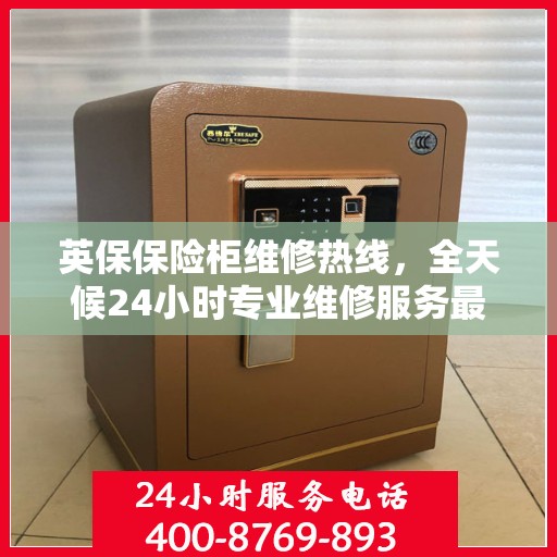 英保保险柜维修热线，全天候24小时专业维修服务最新权威推荐