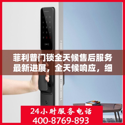 菲利普门锁全天候售后服务最新进展，全天候响应，细致无忧