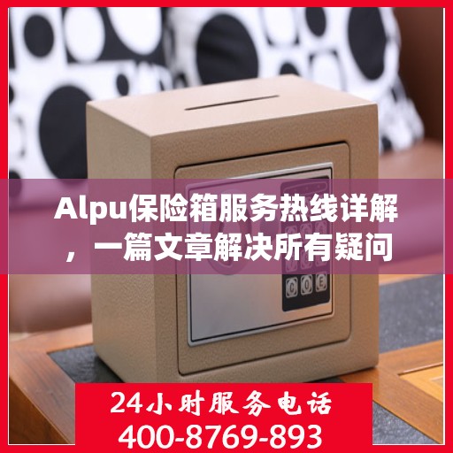 Alpu保险箱服务热线详解，一篇文章解决所有疑问