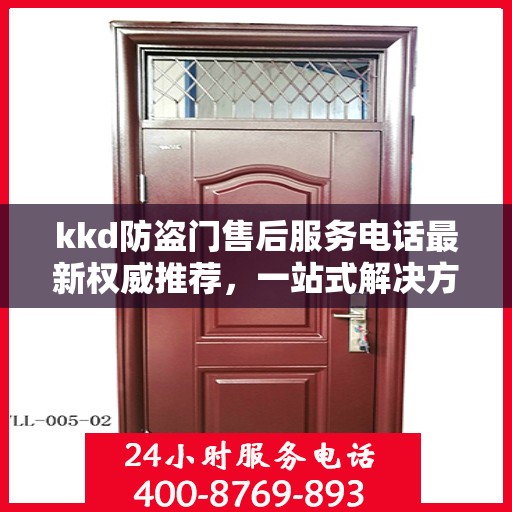 kkd防盗门售后服务电话最新权威推荐，一站式解决方案与贴心服务热线揭秘