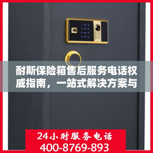 耐斯保险箱售后服务电话权威指南，一站式解决方案与贴心服务热线揭秘