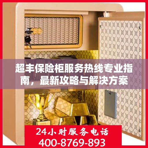 超丰保险柜服务热线专业指南，最新攻略与解决方案