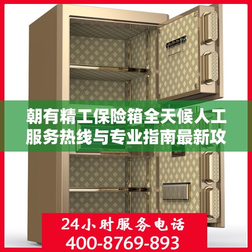 朝有精工保险箱全天候人工服务热线与专业指南最新攻略