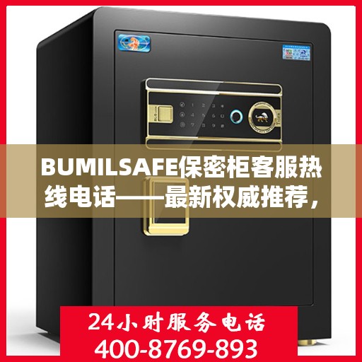 BUMILSAFE保密柜客服热线电话——最新权威推荐，专业解答您的疑问