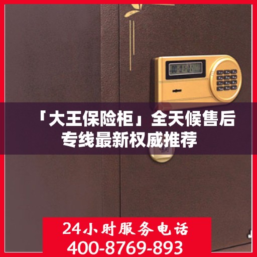 「大王保险柜」全天候售后专线最新权威推荐