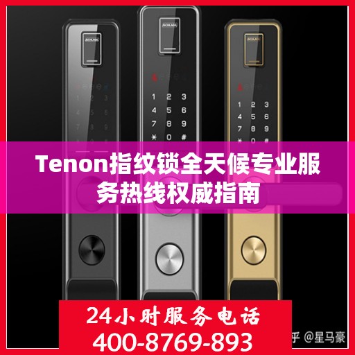 Tenon指纹锁全天候专业服务热线权威指南