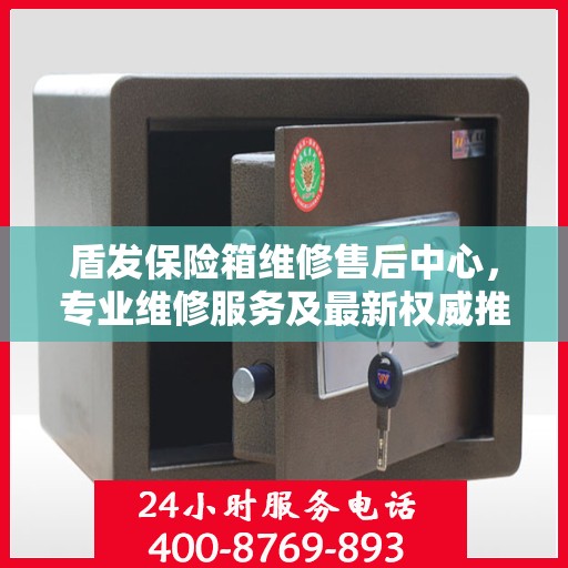 盾发保险箱维修售后中心，专业维修服务及最新权威推荐指南