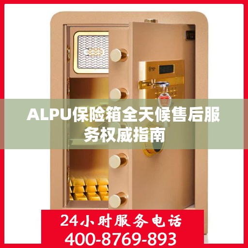 ALPU保险箱全天候售后服务权威指南