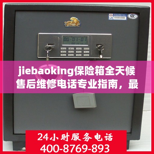 jiebaoking保险箱全天候售后维修电话专业指南，最新售后维修攻略