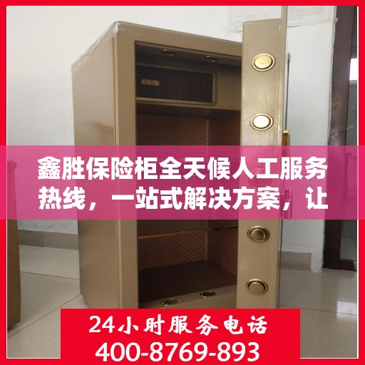 鑫胜保险柜全天候人工服务热线，一站式解决方案，让您无忧使用保险柜！