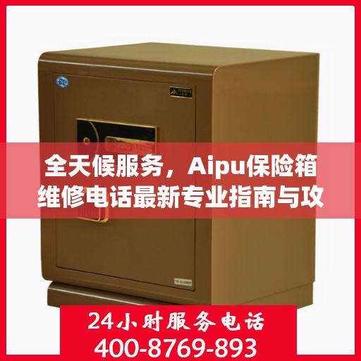 全天候服务，Aipu保险箱维修电话最新专业指南与攻略