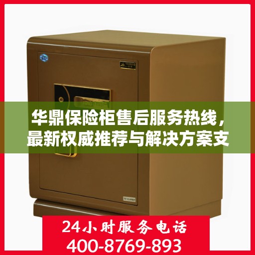 华鼎保险柜售后服务热线，最新权威推荐与解决方案支持