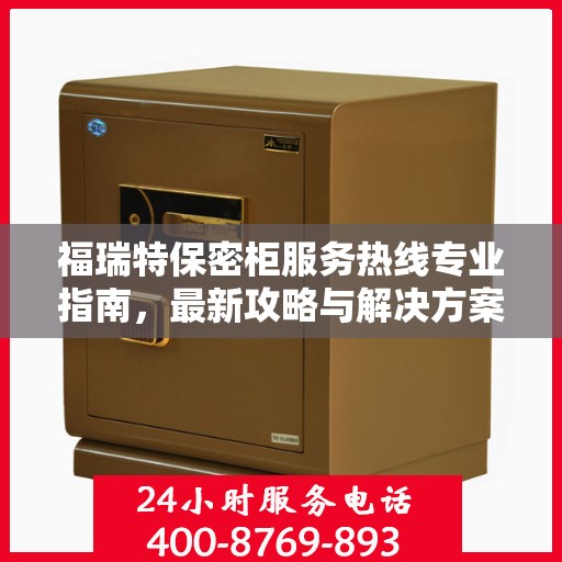 福瑞特保密柜服务热线专业指南，最新攻略与解决方案