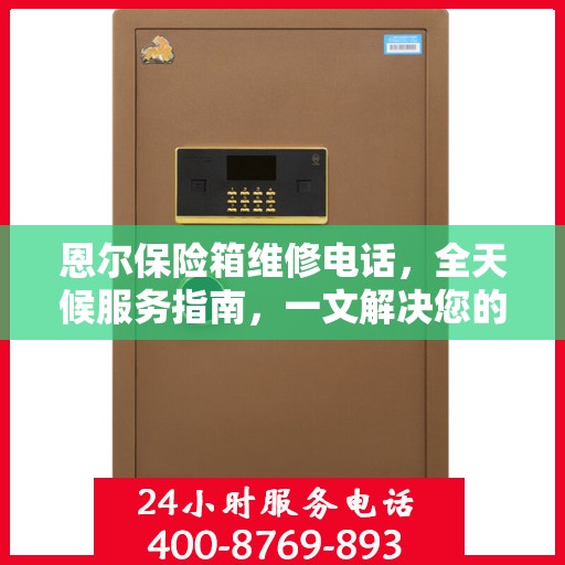 恩尔保险箱维修电话，全天候服务指南，一文解决您的所有疑问